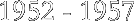 1952 - 1957