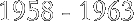 1958 - 1963